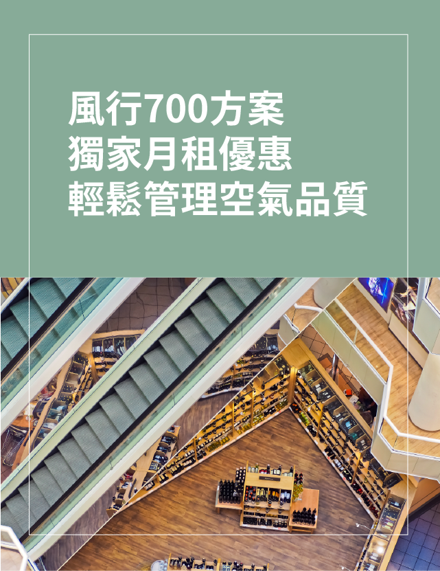 風行700方案
輕鬆管理室內空氣品質
月租制優惠中
獨家防疫指引
室內空氣品質檢測